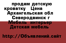 продам детскую кроватку › Цена ­ 4 500 - Архангельская обл., Северодвинск г. Мебель, интерьер » Детская мебель   